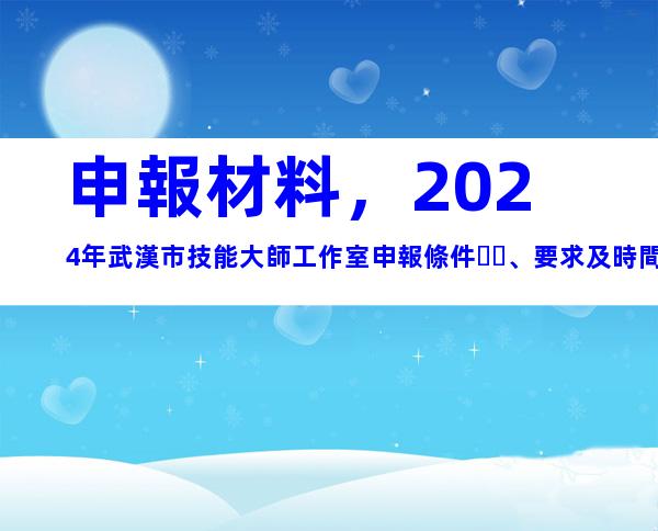 申報材料，2024年武漢市技能大師工作室申報條件、要求及時間